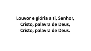 Louvor e glória a ti, Senhor,
Cristo, palavra de Deus,
Cristo, palavra de Deus.
 