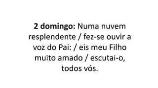 2 domingo: Numa nuvem
resplendente / fez-se ouvir a
voz do Pai: / eis meu Filho
muito amado / escutai-o,
todos vós.
 