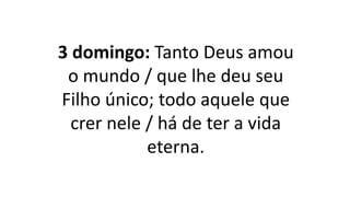 3 domingo: Tanto Deus amou
o mundo / que lhe deu seu
Filho único; todo aquele que
crer nele / há de ter a vida
eterna.
 