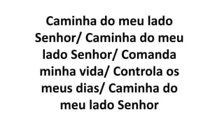 Caminha do meu lado
Senhor/ Caminha do meu
lado Senhor/ Comanda
minha vida/ Controla os
meus dias/ Caminha do
meu lado Senhor
 