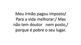 Meu irmão pagou imposto/
Para a vida melhorar:/ Mas
não tem doutor nem posto,/
porque é pobre o seu lugar.
 