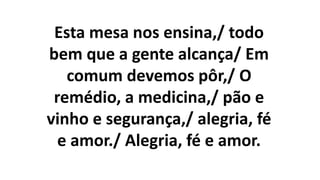 Esta mesa nos ensina,/ todo
bem que a gente alcança/ Em
comum devemos pôr,/ O
remédio, a medicina,/ pão e
vinho e segurança,/ alegria, fé
e amor./ Alegria, fé e amor.
 