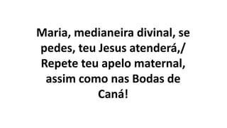 Maria, medianeira divinal, se
pedes, teu Jesus atenderá,/
Repete teu apelo maternal,
assim como nas Bodas de
Caná!
 
