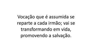 Vocação que é assumida se
reparte a cada irmão; vai se
transformando em vida,
promovendo a salvação.
 