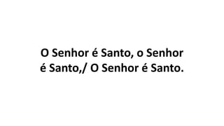 O Senhor é Santo, o Senhor
é Santo,/ O Senhor é Santo.
 
