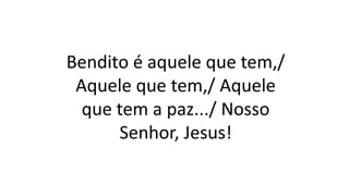 Bendito é aquele que tem,/
Aquele que tem,/ Aquele
que tem a paz.../ Nosso
Senhor, Jesus!
 