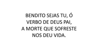 BENDITO SEJAS TU, Ó
VERBO DE DEUS PAI,
A MORTE QUE SOFRESTE
NOS DEU VIDA.
 