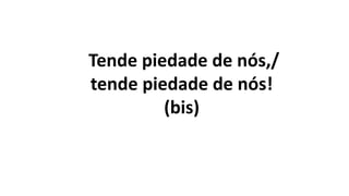 Tende piedade de nós,/
tende piedade de nós!
(bis)
 