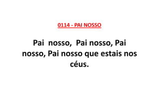 0114 - PAI NOSSO
Pai nosso, Pai nosso, Pai
nosso, Pai nosso que estais nos
céus.
 