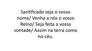 Santificado seja o vosso
nome/ Venha a nós o vosso
Reino/ Seja feita a vossa
vontade/ Assim na terra como
no céu.
 