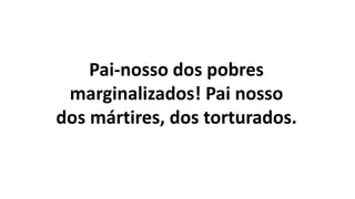 Pai-nosso dos pobres
marginalizados! Pai nosso
dos mártires, dos torturados.
 