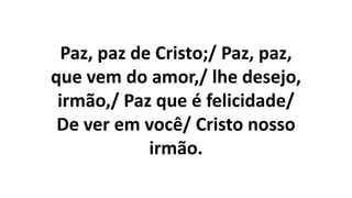 Paz, paz de Cristo;/ Paz, paz,
que vem do amor,/ lhe desejo,
irmão,/ Paz que é felicidade/
De ver em você/ Cristo nosso
irmão.
 