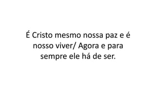 É Cristo mesmo nossa paz e é
nosso viver/ Agora e para
sempre ele há de ser.
 