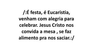 /:É festa, é Eucaristia,
venham com alegria para
celebrar. Jesus Cristo nos
convida a mesa , se faz
alimento pra nos saciar.:/
 