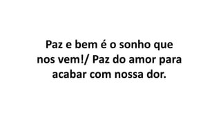 Paz e bem é o sonho que
nos vem!/ Paz do amor para
acabar com nossa dor.
 