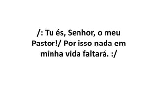 /: Tu és, Senhor, o meu
Pastor!/ Por isso nada em
minha vida faltará. :/
 