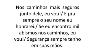 Nos caminhos mais seguros
junto dele, eu vou!/ E pra
sempre o seu nome eu
honrarei./ Se eu encontro mil
abismos nos caminhos, eu
vou!/ Segurança sempre tenho
em suas mãos!
 