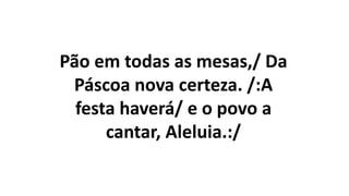 Pão em todas as mesas,/ Da
Páscoa nova certeza. /:A
festa haverá/ e o povo a
cantar, Aleluia.:/
 