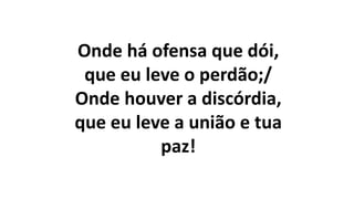 Onde há ofensa que dói,
que eu leve o perdão;/
Onde houver a discórdia,
que eu leve a união e tua
paz!
 