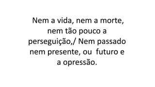 Nem a vida, nem a morte,
nem tão pouco a
perseguição,/ Nem passado
nem presente, ou futuro e
a opressão.
 