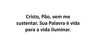 Cristo, Pão, vem me
sustentar. Sua Palavra é vida
para a vida iluminar.
 
