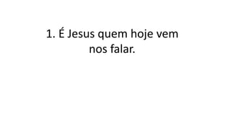 1. É Jesus quem hoje vem
nos falar.
 