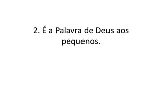 2. É a Palavra de Deus aos
pequenos.
 