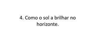4. Como o sol a brilhar no
horizonte.
 