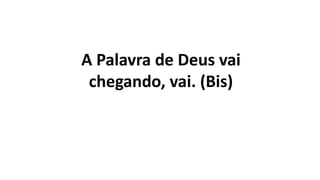 A Palavra de Deus vai
chegando, vai. (Bis)
 