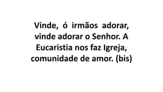 Vinde, ó irmãos adorar,
vinde adorar o Senhor. A
Eucaristia nos faz Igreja,
comunidade de amor. (bis)
 