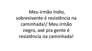 Meu irmão índio,
sobrevivente é resistência na
caminhada!/ Meu irmão
negro, axé pra gente é
resistência na caminhada!
 