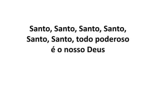 Santo, Santo, Santo, Santo,
Santo, Santo, todo poderoso
é o nosso Deus
 
