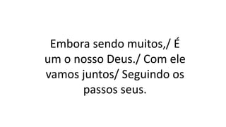 Embora sendo muitos,/ É
um o nosso Deus./ Com ele
vamos juntos/ Seguindo os
passos seus.
 