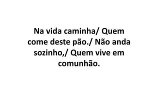 Na vida caminha/ Quem
come deste pão./ Não anda
sozinho,/ Quem vive em
comunhão.
 