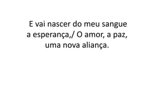 E vai nascer do meu sangue
a esperança,/ O amor, a paz,
uma nova aliança.
 