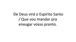 De Deus virá o Espírito Santo
/ Que vou mandar pra
enxugar vosso pranto.
 