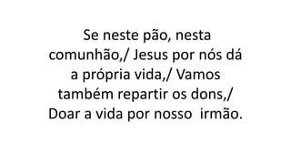 Se neste pão, nesta
comunhão,/ Jesus por nós dá
a própria vida,/ Vamos
também repartir os dons,/
Doar a vida por nosso irmão.
 