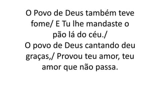 O Povo de Deus também teve
fome/ E Tu lhe mandaste o
pão lá do céu./
O povo de Deus cantando deu
graças,/ Provou teu amor, teu
amor que não passa.
 