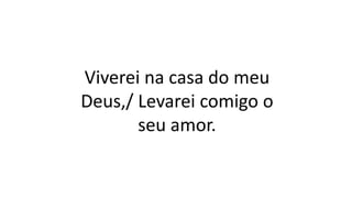 Viverei na casa do meu
Deus,/ Levarei comigo o
seu amor.
 