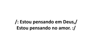 /: Estou pensando em Deus,/
Estou pensando no amor. :/
 