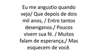 Eu me angustio quando
vejo/ Que depois de dois
mil anos, / Entre tantos
desenganos./ Poucos
vivem sua fé. / Muitos
falam de esperança,/ Mas
esquecem de você.
 