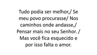 Tudo podia ser melhor,/ Se
meu povo procurasse/ Nos
caminhos onde andasse,/
Pensar mais no seu Senhor. /
Mas você fica esquecido e
por isso falta o amor.
 