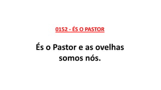 0152 - ÉS O PASTOR
És o Pastor e as ovelhas
somos nós.
 