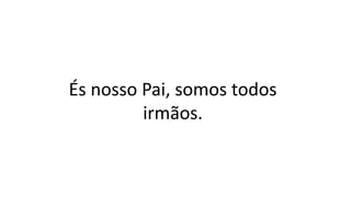 És nosso Pai, somos todos
irmãos.
 