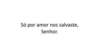 Só por amor nos salvaste,
Senhor.
 
