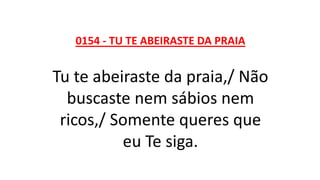 0154 - TU TE ABEIRASTE DA PRAIA
Tu te abeiraste da praia,/ Não
buscaste nem sábios nem
ricos,/ Somente queres que
eu Te siga.
 
