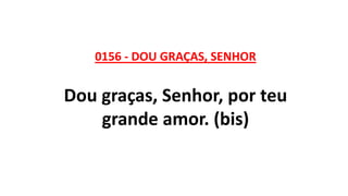 0156 - DOU GRAÇAS, SENHOR
Dou graças, Senhor, por teu
grande amor. (bis)
 