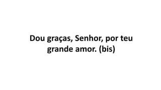Dou graças, Senhor, por teu
grande amor. (bis)
 
