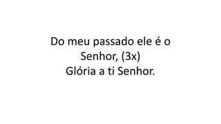 Do meu passado ele é o
Senhor, (3x)
Glória a ti Senhor.
 
