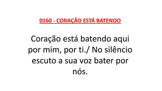 0160 - CORAÇÃO ESTÁ BATENDO
Coração está batendo aqui
por mim, por ti./ No silêncio
escuto a sua voz bater por
nós.
 